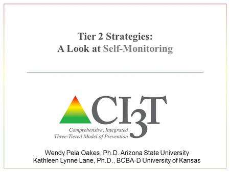 Tier 2 Strategies: A Look at Self-Monitoring Wendy Peia Oakes, Ph.D. Arizona State University Kathleen Lynne Lane, Ph.D., BCBA-D University of Kansas.