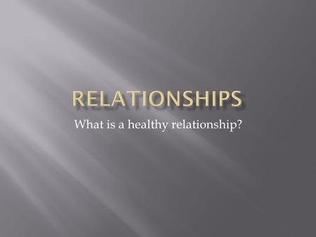 What is a healthy relationship?.  Why do we fall in love?  Love adds richness to our lives  Love is different for parents, family, friends, and significant.