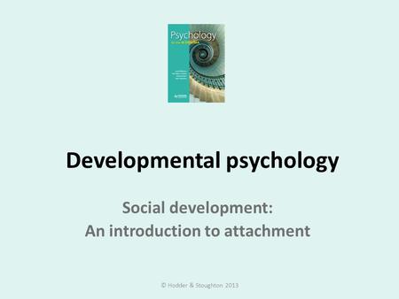 Developmental psychology Social development: An introduction to attachment © Hodder & Stoughton 2013.