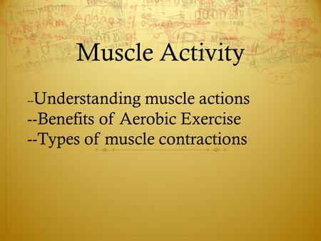 Muscle Activity -- Understanding muscle actions --Benefits of Aerobic Exercise --Types of muscle contractions.
