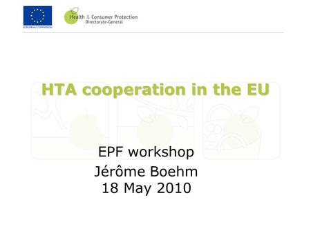 HTA cooperation in the EU EPF workshop Jérôme Boehm 18 May 2010.