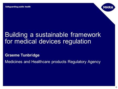 © Safeguarding public health Building a sustainable framework for medical devices regulation Graeme Tunbridge Medicines and Healthcare products Regulatory.