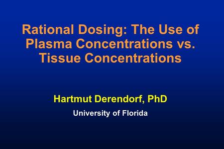 Rational Dosing: The Use of Plasma Concentrations vs. Tissue Concentrations Hartmut Derendorf, PhD University of Florida.