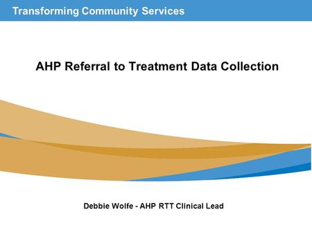 Transforming Community Services AHP Referral to Treatment Data Collection Debbie Wolfe - AHP RTT Clinical Lead.