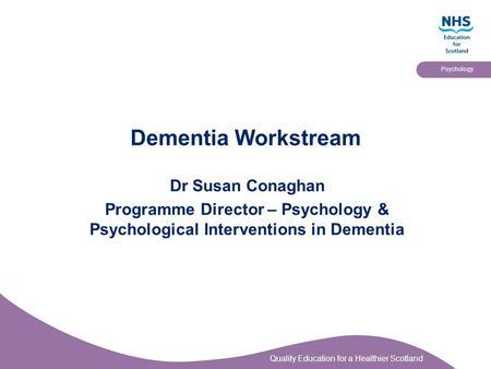 Quality Education for a Healthier Scotland Psychology Dementia Workstream Dr Susan Conaghan Programme Director – Psychology & Psychological Interventions.