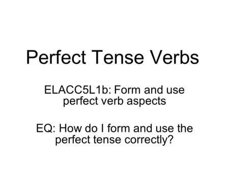 Perfect Tense Verbs ELACC5L1b: Form and use perfect verb aspects EQ: How do I form and use the perfect tense correctly?