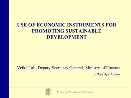 USE OF ECONOMIC INSTRUMENTS FOR PROMOTING SUSTAINABLE DEVELOPMENT Veiko Tali, Deputy Secretary General, Ministry of Finance 11th of April 2006 Ministry.