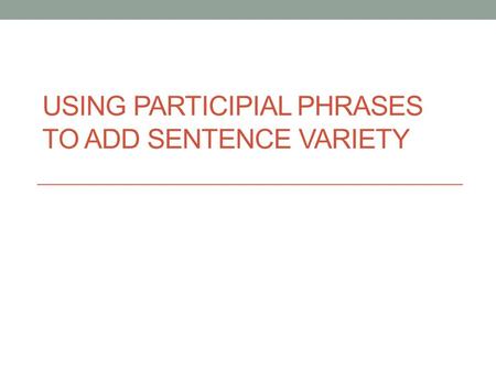 USING PARTICIPIAL PHRASES TO ADD SENTENCE VARIETY.