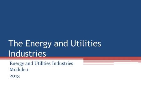 The Energy and Utilities Industries Energy and Utilities Industries Module 1 2013.