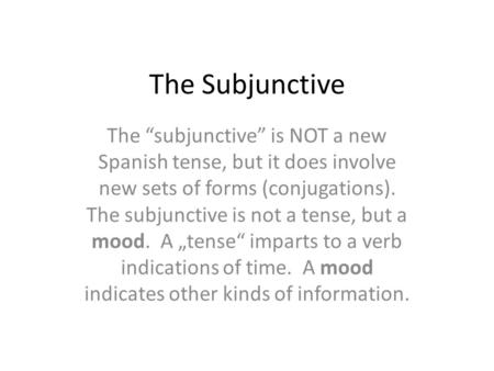 The Subjunctive The “subjunctive” is NOT a new Spanish tense, but it does involve new sets of forms (conjugations). The subjunctive is not a tense, but.
