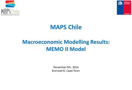 MAPS Chile Macroeconomic Modelling Results: MEMO II Model November 5th, 2014 EconLab III, Cape Town.