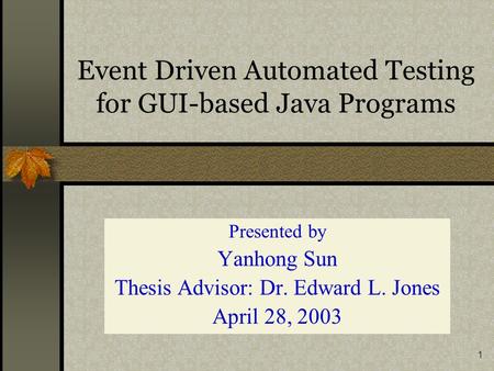 1 Event Driven Automated Testing for GUI-based Java Programs Presented by Yanhong Sun Thesis Advisor: Dr. Edward L. Jones April 28, 2003.
