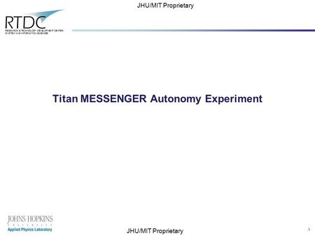 .1 RESEARCH & TECHNOLOGY DEVELOPMENT CENTER SYSTEM AND INFORMATION SCIENCES JHU/MIT Proprietary Titan MESSENGER Autonomy Experiment.