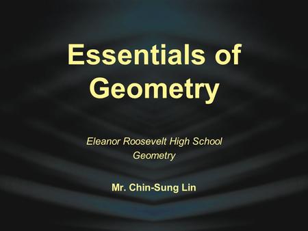 Essentials of Geometry Eleanor Roosevelt High School Geometry Mr. Chin-Sung Lin.