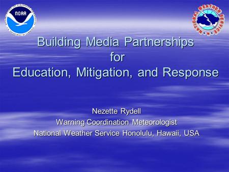 Building Media Partnerships for Education, Mitigation, and Response Nezette Rydell Warning Coordination Meteorologist National Weather Service Honolulu,