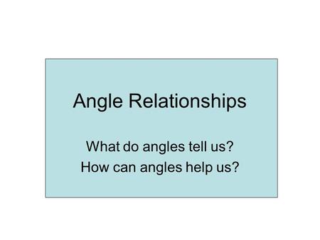 Angle Relationships What do angles tell us? How can angles help us?