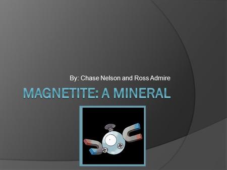 By: Chase Nelson and Ross Admire. General info about Magnetite  Magnetite is an oxide of iron as is hemitite and can form as iron oxidizes in a dry environment.