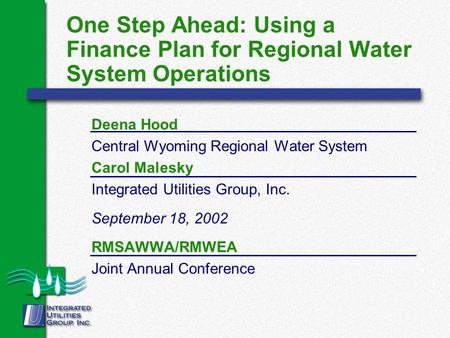 One Step Ahead: Using a Finance Plan for Regional Water System Operations Deena Hood Central Wyoming Regional Water System Carol Malesky Integrated Utilities.