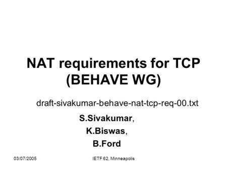 03/07/2005IETF 62, Minneapolis NAT requirements for TCP (BEHAVE WG) draft-sivakumar-behave-nat-tcp-req-00.txt S.Sivakumar, K.Biswas, B.Ford.