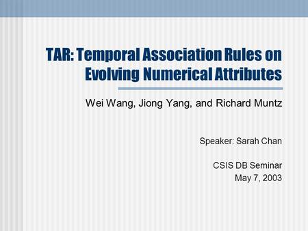 TAR: Temporal Association Rules on Evolving Numerical Attributes Wei Wang, Jiong Yang, and Richard Muntz Speaker: Sarah Chan CSIS DB Seminar May 7, 2003.