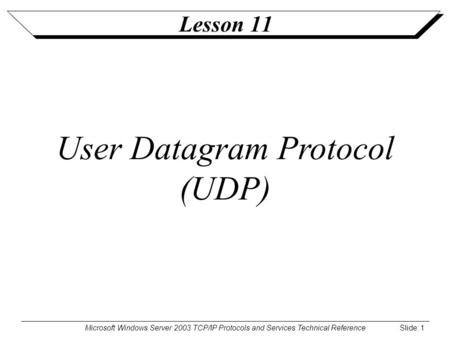 Microsoft Windows Server 2003 TCP/IP Protocols and Services Technical Reference Slide: 1 Lesson 11 User Datagram Protocol (UDP)
