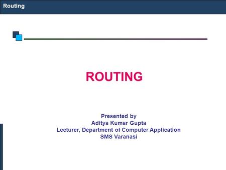 Routing ROUTING Presented by Aditya Kumar Gupta Lecturer, Department of Computer Application SMS Varanasi.