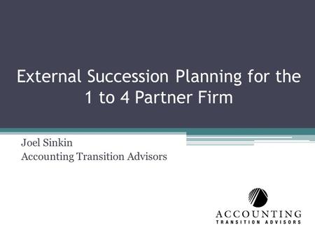 External Succession Planning for the 1 to 4 Partner Firm Joel Sinkin Accounting Transition Advisors.