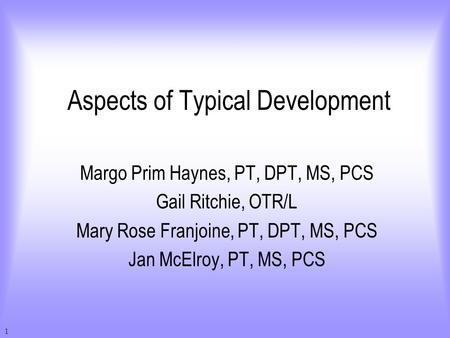 1 Aspects of Typical Development Margo Prim Haynes, PT, DPT, MS, PCS Gail Ritchie, OTR/L Mary Rose Franjoine, PT, DPT, MS, PCS Jan McElroy, PT, MS, PCS.