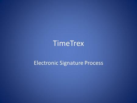 TimeTrex Electronic Signature Process. Welcome to the new totally electronic TimeTrex System The purpose of this presentation is to explain how the electronic.