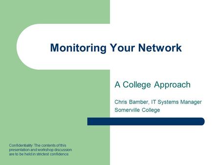 Monitoring Your Network A College Approach Chris Bamber, IT Systems Manager Somerville College Confidentiality: The contents of this presentation and workshop.