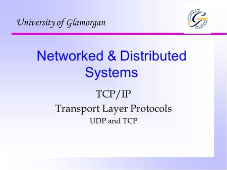 Networked & Distributed Systems TCP/IP Transport Layer Protocols UDP and TCP University of Glamorgan.