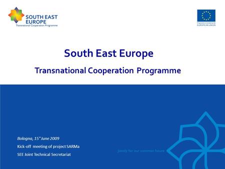 South East Europe Transnational Cooperation Programme Bologna, 15° June 2009 Kick-off meeting of project SARMa SEE Joint Technical Secretariat.