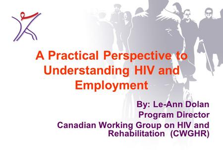 A Practical Perspective to Understanding HIV and Employment By: Le-Ann Dolan Program Director Canadian Working Group on HIV and Rehabilitation (CWGHR)
