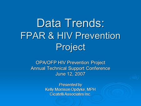 Data Trends: FPAR & HIV Prevention Project OPA/OFP HIV Prevention Project Annual Technical Support Conference June 12, 2007 Presented by Kelly Morrison.