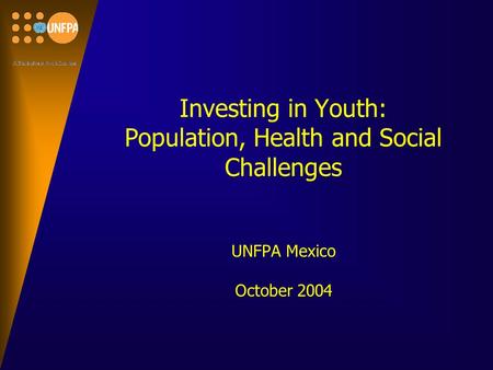Investing in Youth: Population, Health and Social Challenges UNFPA Mexico October 2004.