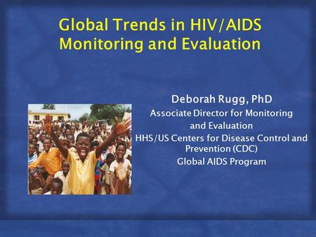 Global Trends in HIV/AIDS Monitoring and Evaluation Deborah Rugg, PhD Associate Director for Monitoring and Evaluation HHS/US Centers for Disease Control.