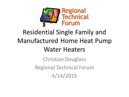Residential Single Family and Manufactured Home Heat Pump Water Heaters Christian Douglass Regional Technical Forum 4/14/2015.