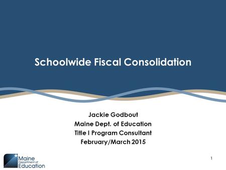 Schoolwide Fiscal Consolidation Jackie Godbout Maine Dept. of Education Title I Program Consultant February/March 2015 1.