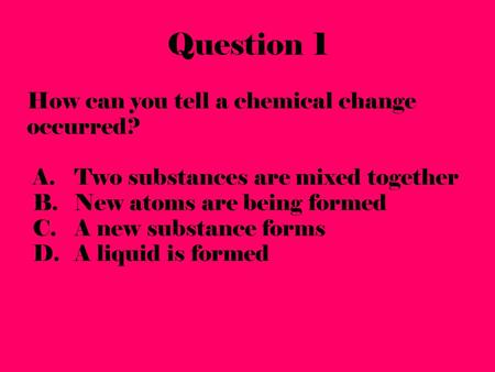 Question 1 How can you tell a chemical change occurred? A. Two substances are mixed together B. New atoms are being formed C. A new substance forms D.