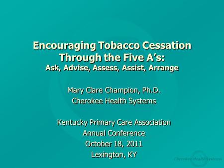 Cherokee Health Systems Encouraging Tobacco Cessation Through the Five A’s: Ask, Advise, Assess, Assist, Arrange Mary Clare Champion, Ph.D. Cherokee Health.