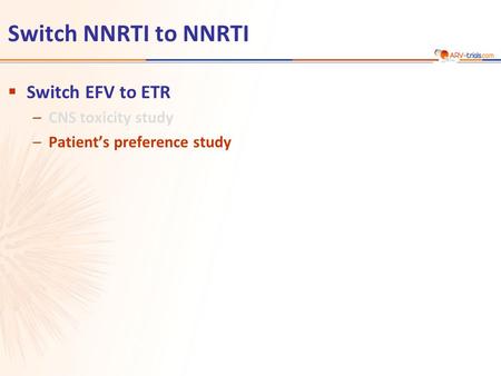 Switch NNRTI to NNRTI  Switch EFV to ETR –CNS toxicity study –Patient’s preference study.