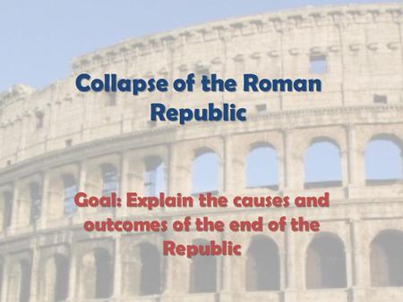 Collapse of the Roman Republic Goal: Explain the causes and outcomes of the end of the Republic.