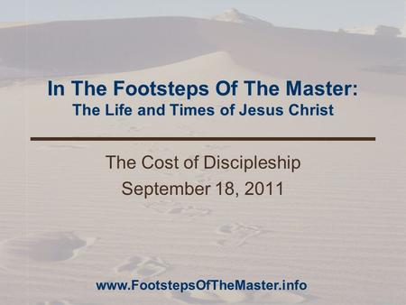 In The Footsteps Of The Master: The Life and Times of Jesus Christ The Cost of Discipleship September 18, 2011 www.FootstepsOfTheMaster.info.