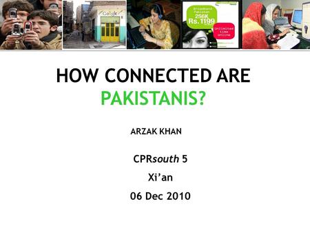 HOW CONNECTED ARE PAKISTANIS? CPRsouth 5 Xi’an 06 Dec 2010 ARZAK KHAN.