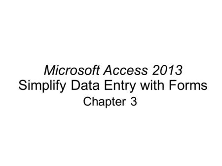 Microsoft Access 2013 Simplify Data Entry with Forms Chapter 3.