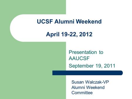 UCSF Alumni Weekend April 19-22, 2012 Presentation to AAUCSF September 19, 2011 Susan Walczak-VP Alumni Weekend Committee.