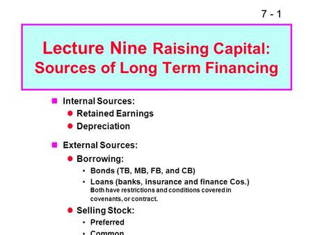 7 - 1 Lecture Nine Raising Capital: Sources of Long Term Financing Internal Sources: Retained Earnings Depreciation External Sources: Borrowing: Bonds.