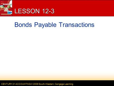 CENTURY 21 ACCOUNTING © 2009 South-Western, Cengage Learning LESSON 12-3 Bonds Payable Transactions.