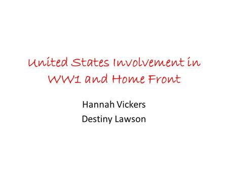 United States Involvement in WW1 and Home Front Hannah Vickers Destiny Lawson.