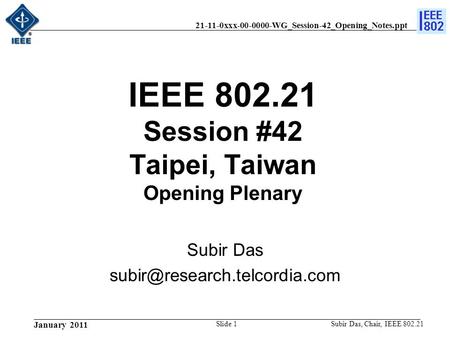 21-11-0xxx-00-0000-WG_Session-42_Opening_Notes.ppt January 2011 Subir Das, Chair, IEEE 802.21Slide 1 IEEE 802.21 Session #42 Taipei, Taiwan Opening Plenary.